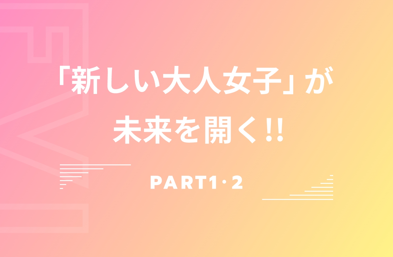 「新しい大人女子」が未来を開く!!PART1・2